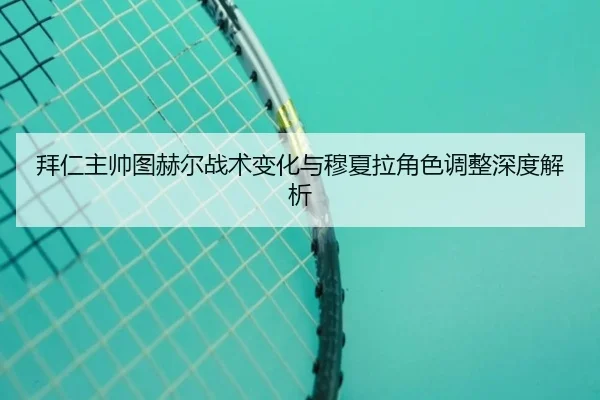 拜仁主帅图赫尔战术变化与穆夏拉角色调整深度解析