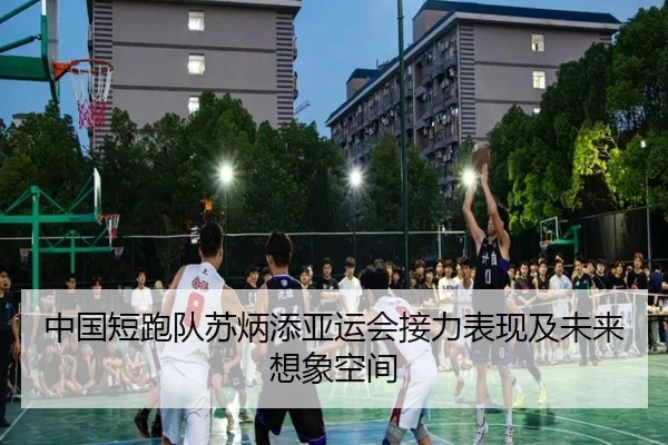 中国短跑队苏炳添亚运会接力表现及未来想象空间